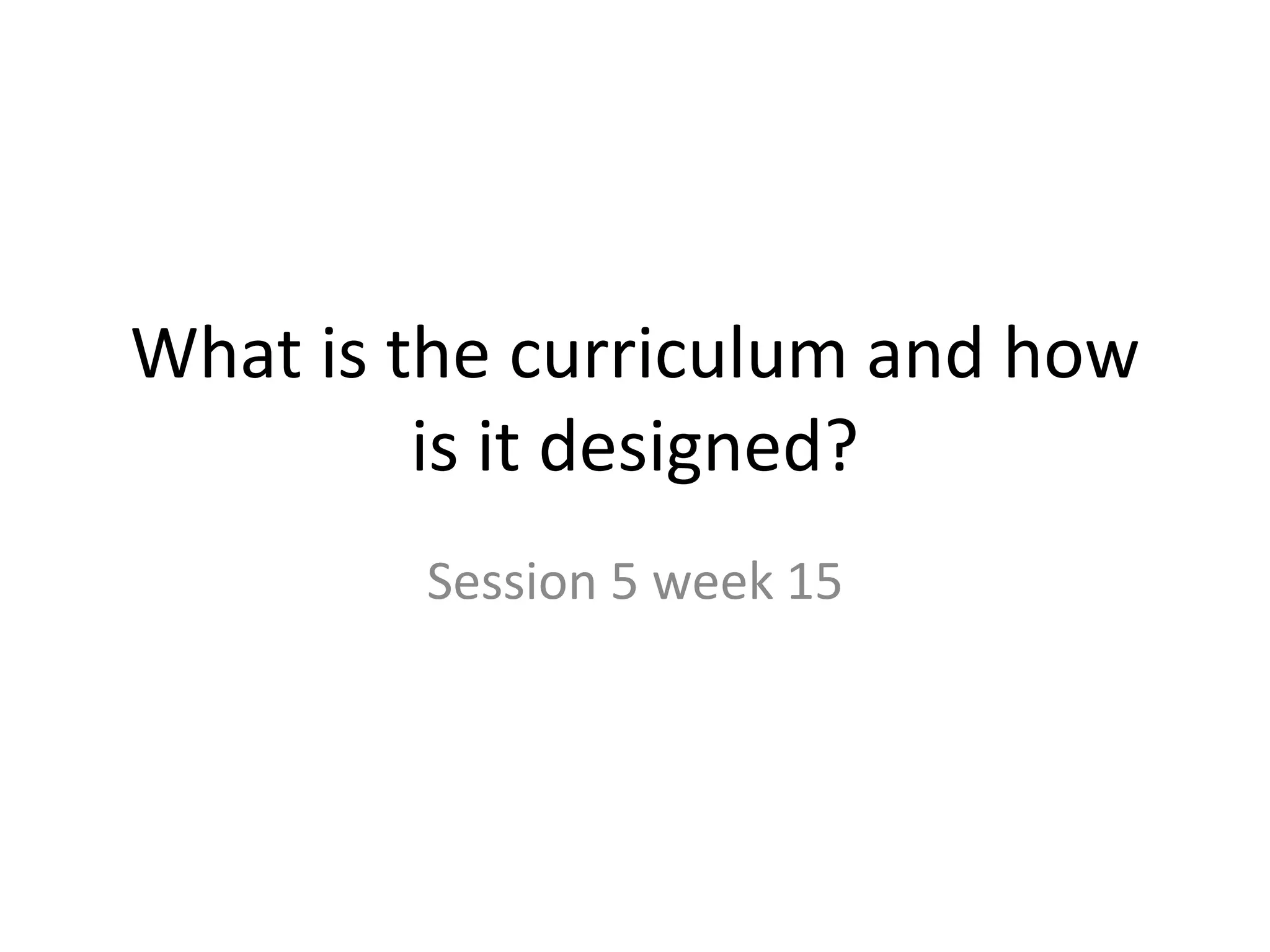 What is the curriculum and how
is it designed?
Session 5 week 15