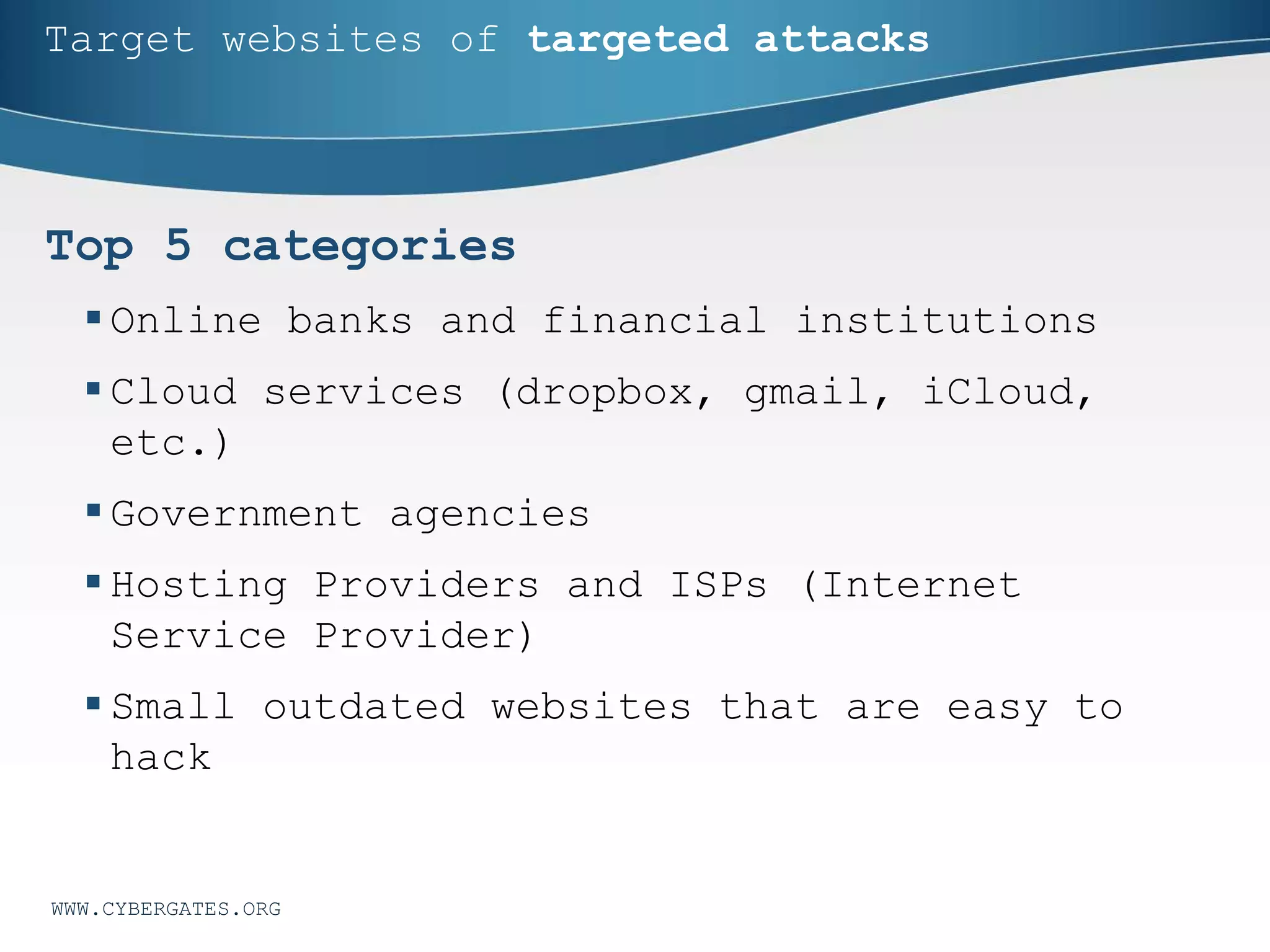 Target websites of mass attacks
Top 5 categories
 Websites that use same CMS (WordPress,
Joomla, etc.)
 Websites built by the same developer(s)
 Websites that use same technology,
library or certain component
 Websites hosted by the same Hosting
Provider
 Websites of agencies/companies working in
the same industry
WWW.CYBERGATES.ORG
 