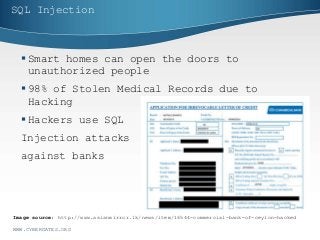 SQL Injection
 Smart homes can open the doors to
unauthorized people
 98% of Stolen Medical Records due to
Hacking
 Hackers use SQL
Injection attacks
against banks
WWW.CYBERGATES.ORG
Image source: http://www.asianmirror.lk/news/item/16544-commercial-bank-of-ceylon-hacked
 