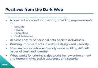 Positives from the Dark Web
• A constant source of innovation, providing improvements
in:
• Security
• Privacy
• Encryptio...