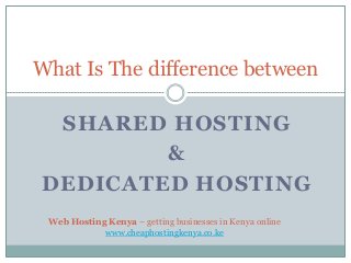 SHARED HOSTING
&
DEDICATED HOSTING
What Is The difference between
Web Hosting Kenya – getting businesses in Kenya online
www.cheaphostingkenya.co.ke
 