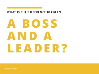 ROD SHEGEM
A BOSS
AND A
LEADER?
WHAT IS THE DIFFERENCE BETWEEN
 
