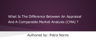 What Is The Difference Between An Appraisal
And A Comparable Market Analysis (CMA) ?

Authored by: Petra Norris

 