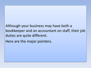 Although your business may have both a
bookkeeper and an accountant on staff, their job
duties are quite different.
Here are the major pointers.
 