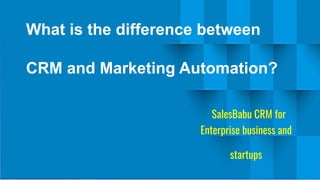 What is the difference between
CRM and Marketing Automation?
SalesBabu CRM for
Enterprise business and
startups
 
