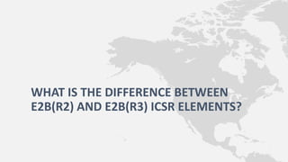 WHAT IS THE DIFFERENCE BETWEEN
E2B(R2) AND E2B(R3) ICSR ELEMENTS?
 
