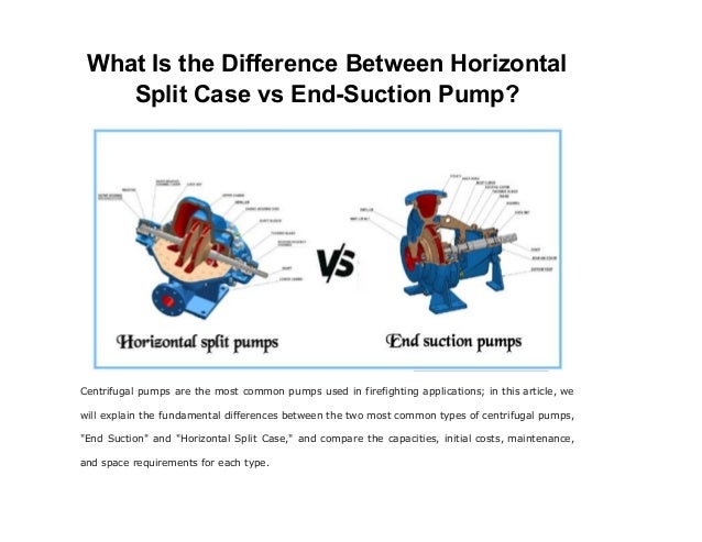 What Is the Difference Between Horizontal
Split Case vs End-Suction Pump?
Centrifugal pumps are the most common pumps used in firefighting applications; in this article, we
will explain the fundamental differences between the two most common types of centrifugal pumps,
"End Suction" and "Horizontal Split Case," and compare the capacities, initial costs, maintenance,
and space requirements for each type.
 