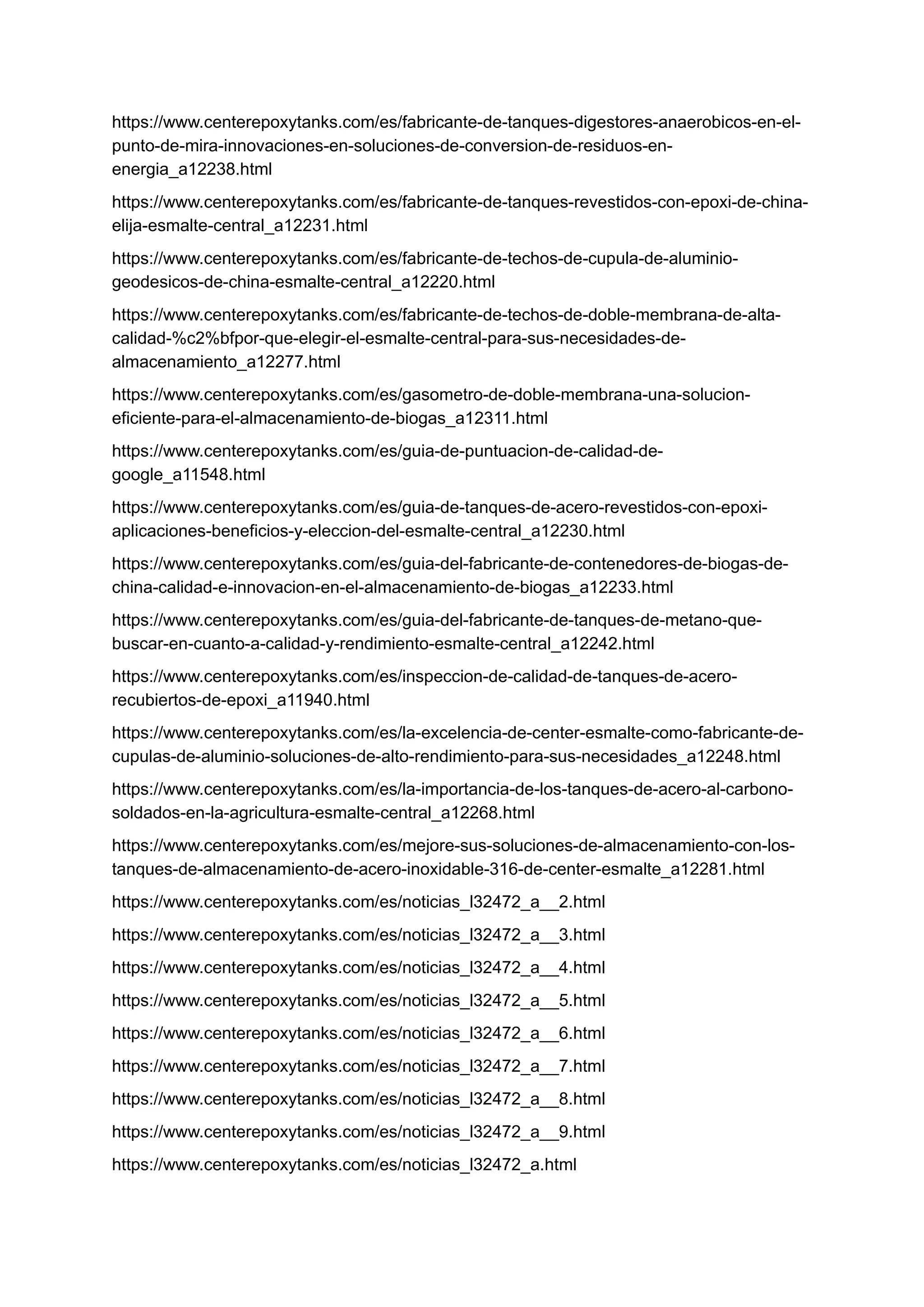 https://www.centerepoxytanks.com/es/fabricante-de-tanques-digestores-anaerobicos-en-el-
punto-de-mira-innovaciones-en-soluciones-de-conversion-de-residuos-en-
energia_a12238.html
https://www.centerepoxytanks.com/es/fabricante-de-tanques-revestidos-con-epoxi-de-china-
elija-esmalte-central_a12231.html
https://www.centerepoxytanks.com/es/fabricante-de-techos-de-cupula-de-aluminio-
geodesicos-de-china-esmalte-central_a12220.html
https://www.centerepoxytanks.com/es/fabricante-de-techos-de-doble-membrana-de-alta-
calidad-%c2%bfpor-que-elegir-el-esmalte-central-para-sus-necesidades-de-
almacenamiento_a12277.html
https://www.centerepoxytanks.com/es/gasometro-de-doble-membrana-una-solucion-
eficiente-para-el-almacenamiento-de-biogas_a12311.html
https://www.centerepoxytanks.com/es/guia-de-puntuacion-de-calidad-de-
google_a11548.html
https://www.centerepoxytanks.com/es/guia-de-tanques-de-acero-revestidos-con-epoxi-
aplicaciones-beneficios-y-eleccion-del-esmalte-central_a12230.html
https://www.centerepoxytanks.com/es/guia-del-fabricante-de-contenedores-de-biogas-de-
china-calidad-e-innovacion-en-el-almacenamiento-de-biogas_a12233.html
https://www.centerepoxytanks.com/es/guia-del-fabricante-de-tanques-de-metano-que-
buscar-en-cuanto-a-calidad-y-rendimiento-esmalte-central_a12242.html
https://www.centerepoxytanks.com/es/inspeccion-de-calidad-de-tanques-de-acero-
recubiertos-de-epoxi_a11940.html
https://www.centerepoxytanks.com/es/la-excelencia-de-center-esmalte-como-fabricante-de-
cupulas-de-aluminio-soluciones-de-alto-rendimiento-para-sus-necesidades_a12248.html
https://www.centerepoxytanks.com/es/la-importancia-de-los-tanques-de-acero-al-carbono-
soldados-en-la-agricultura-esmalte-central_a12268.html
https://www.centerepoxytanks.com/es/mejore-sus-soluciones-de-almacenamiento-con-los-
tanques-de-almacenamiento-de-acero-inoxidable-316-de-center-esmalte_a12281.html
https://www.centerepoxytanks.com/es/noticias_l32472_a__2.html
https://www.centerepoxytanks.com/es/noticias_l32472_a__3.html
https://www.centerepoxytanks.com/es/noticias_l32472_a__4.html
https://www.centerepoxytanks.com/es/noticias_l32472_a__5.html
https://www.centerepoxytanks.com/es/noticias_l32472_a__6.html
https://www.centerepoxytanks.com/es/noticias_l32472_a__7.html
https://www.centerepoxytanks.com/es/noticias_l32472_a__8.html
https://www.centerepoxytanks.com/es/noticias_l32472_a__9.html
https://www.centerepoxytanks.com/es/noticias_l32472_a.html
 