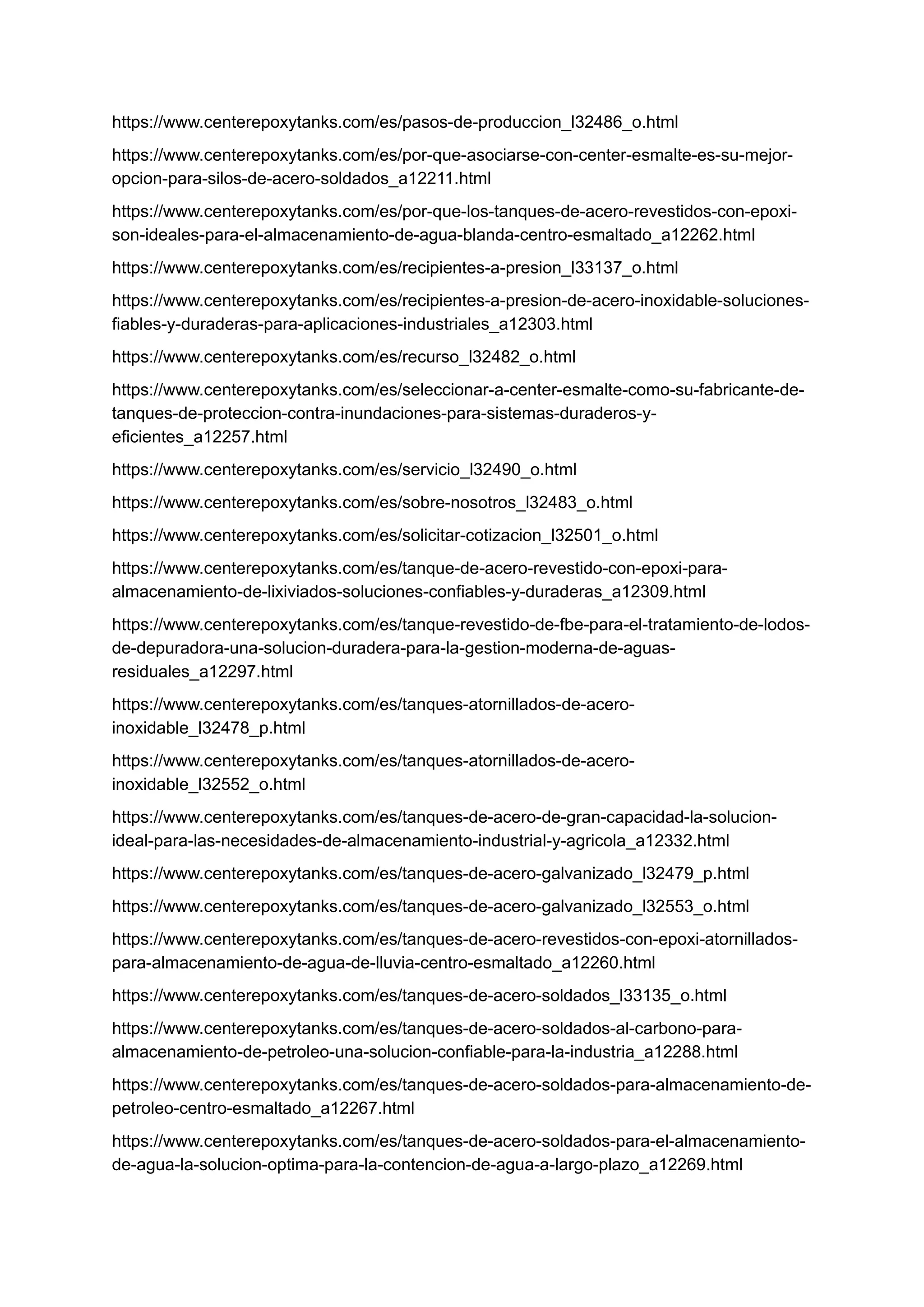 https://www.centerepoxytanks.com/es/pasos-de-produccion_l32486_o.html
https://www.centerepoxytanks.com/es/por-que-asociarse-con-center-esmalte-es-su-mejor-
opcion-para-silos-de-acero-soldados_a12211.html
https://www.centerepoxytanks.com/es/por-que-los-tanques-de-acero-revestidos-con-epoxi-
son-ideales-para-el-almacenamiento-de-agua-blanda-centro-esmaltado_a12262.html
https://www.centerepoxytanks.com/es/recipientes-a-presion_l33137_o.html
https://www.centerepoxytanks.com/es/recipientes-a-presion-de-acero-inoxidable-soluciones-
fiables-y-duraderas-para-aplicaciones-industriales_a12303.html
https://www.centerepoxytanks.com/es/recurso_l32482_o.html
https://www.centerepoxytanks.com/es/seleccionar-a-center-esmalte-como-su-fabricante-de-
tanques-de-proteccion-contra-inundaciones-para-sistemas-duraderos-y-
eficientes_a12257.html
https://www.centerepoxytanks.com/es/servicio_l32490_o.html
https://www.centerepoxytanks.com/es/sobre-nosotros_l32483_o.html
https://www.centerepoxytanks.com/es/solicitar-cotizacion_l32501_o.html
https://www.centerepoxytanks.com/es/tanque-de-acero-revestido-con-epoxi-para-
almacenamiento-de-lixiviados-soluciones-confiables-y-duraderas_a12309.html
https://www.centerepoxytanks.com/es/tanque-revestido-de-fbe-para-el-tratamiento-de-lodos-
de-depuradora-una-solucion-duradera-para-la-gestion-moderna-de-aguas-
residuales_a12297.html
https://www.centerepoxytanks.com/es/tanques-atornillados-de-acero-
inoxidable_l32478_p.html
https://www.centerepoxytanks.com/es/tanques-atornillados-de-acero-
inoxidable_l32552_o.html
https://www.centerepoxytanks.com/es/tanques-de-acero-de-gran-capacidad-la-solucion-
ideal-para-las-necesidades-de-almacenamiento-industrial-y-agricola_a12332.html
https://www.centerepoxytanks.com/es/tanques-de-acero-galvanizado_l32479_p.html
https://www.centerepoxytanks.com/es/tanques-de-acero-galvanizado_l32553_o.html
https://www.centerepoxytanks.com/es/tanques-de-acero-revestidos-con-epoxi-atornillados-
para-almacenamiento-de-agua-de-lluvia-centro-esmaltado_a12260.html
https://www.centerepoxytanks.com/es/tanques-de-acero-soldados_l33135_o.html
https://www.centerepoxytanks.com/es/tanques-de-acero-soldados-al-carbono-para-
almacenamiento-de-petroleo-una-solucion-confiable-para-la-industria_a12288.html
https://www.centerepoxytanks.com/es/tanques-de-acero-soldados-para-almacenamiento-de-
petroleo-centro-esmaltado_a12267.html
https://www.centerepoxytanks.com/es/tanques-de-acero-soldados-para-el-almacenamiento-
de-agua-la-solucion-optima-para-la-contencion-de-agua-a-largo-plazo_a12269.html
 