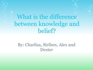 What is the difference between knowledge and belief?   By: Charlisa, Siriben, Alex and Dexter 