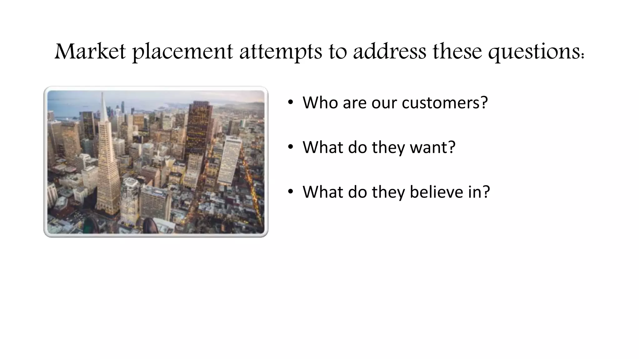 Market placement attempts to address these questions:
• Who are our customers?
• What do they want?
• What do they believe in?
 
