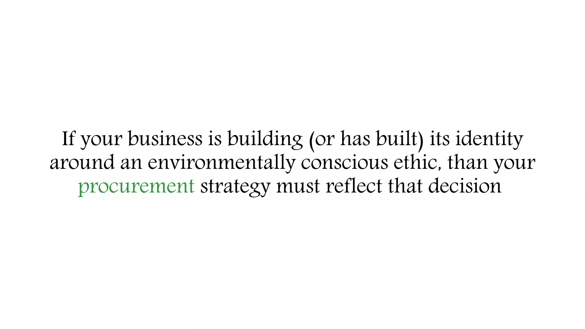 If your business is building (or has built) its identity
around an environmentally conscious ethic, than your
procurement strategy must reflect that decision
 