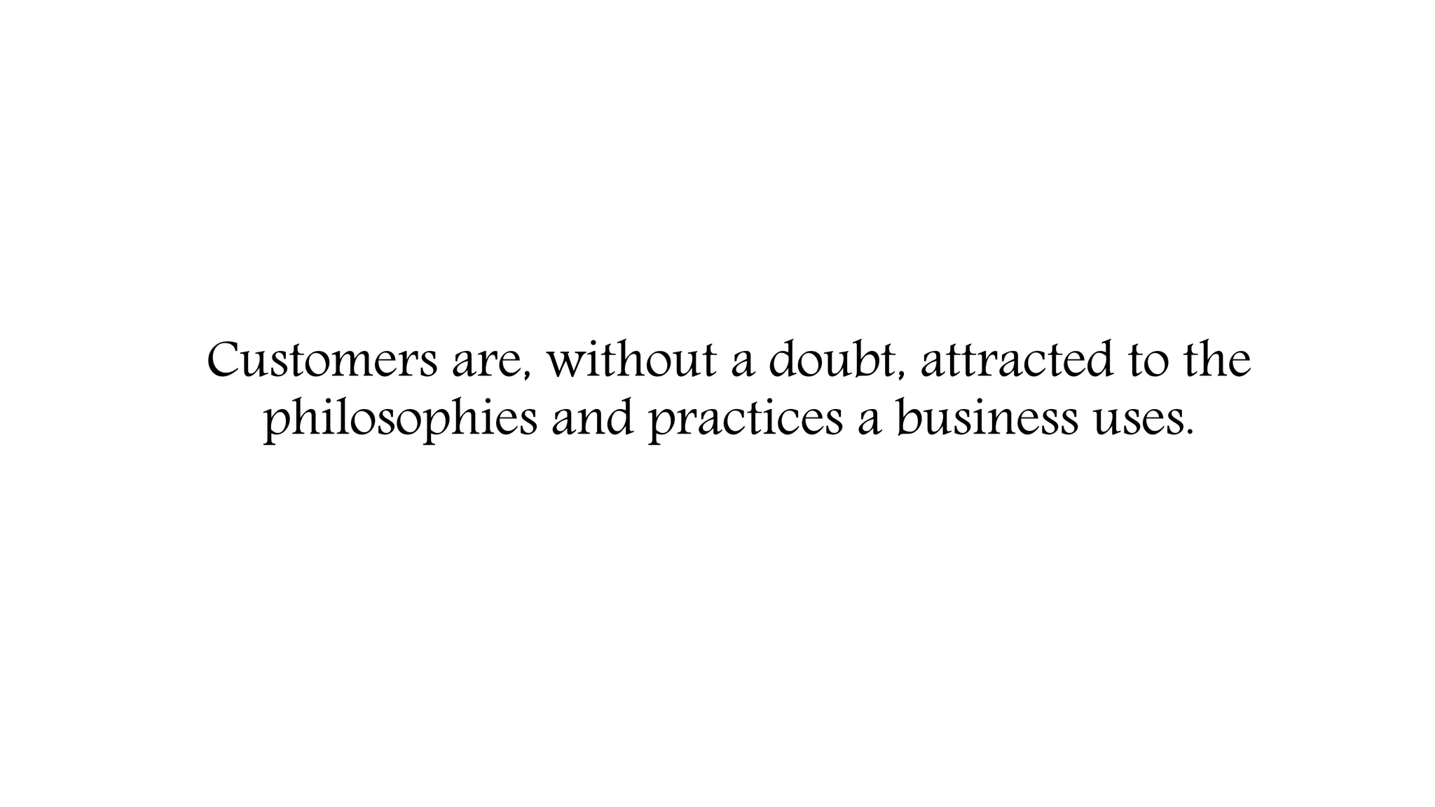 Customers are, without a doubt, attracted to the
philosophies and practices a business uses.
 