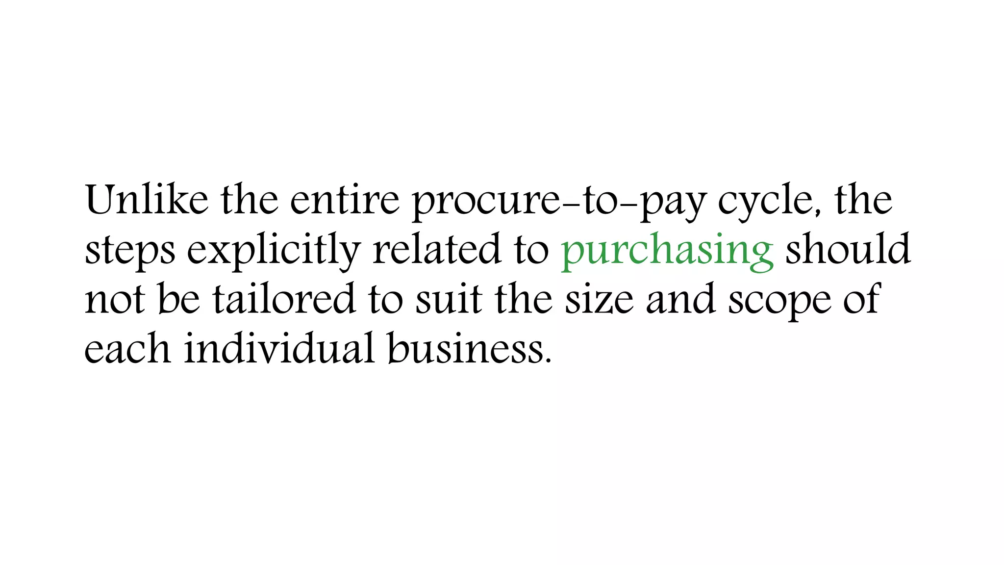Unlike the entire procure-to-pay cycle, the
steps explicitly related to purchasing should
not be tailored to suit the size and scope of
each individual business.
 