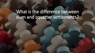 What is the difference between
slum and squatter settlements?
 