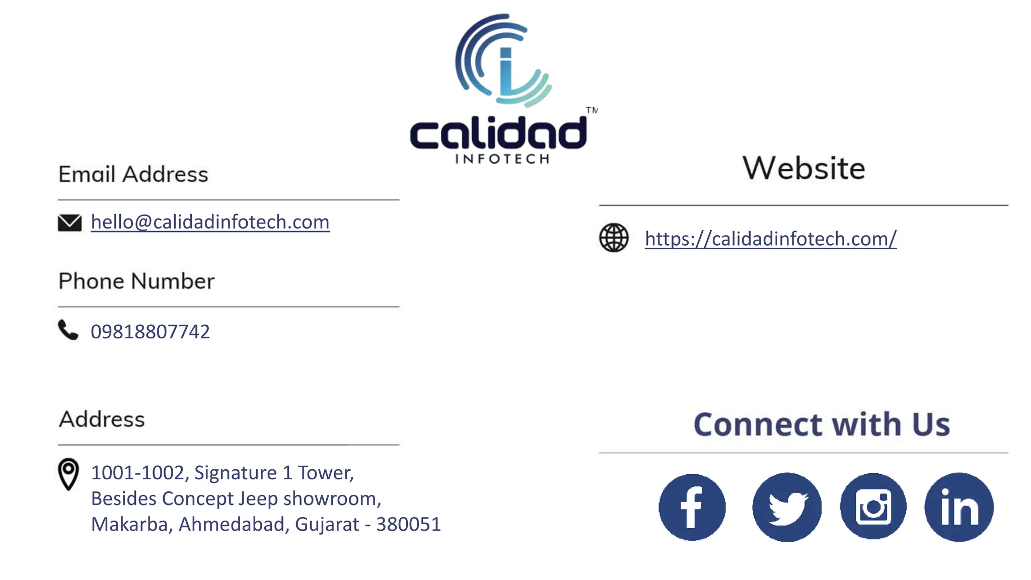 https://calidadinfotech.com/
hello@calidadinfotech.com
09818807742
1001-1002, Signature 1 Tower,
Besides Concept Jeep showroom,
Makarba, Ahmedabad, Gujarat - 380051
 
