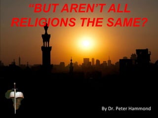 “BUT AREN’T ALL
RELIGIONS THE SAME?
By Dr. Peter Hammond
 