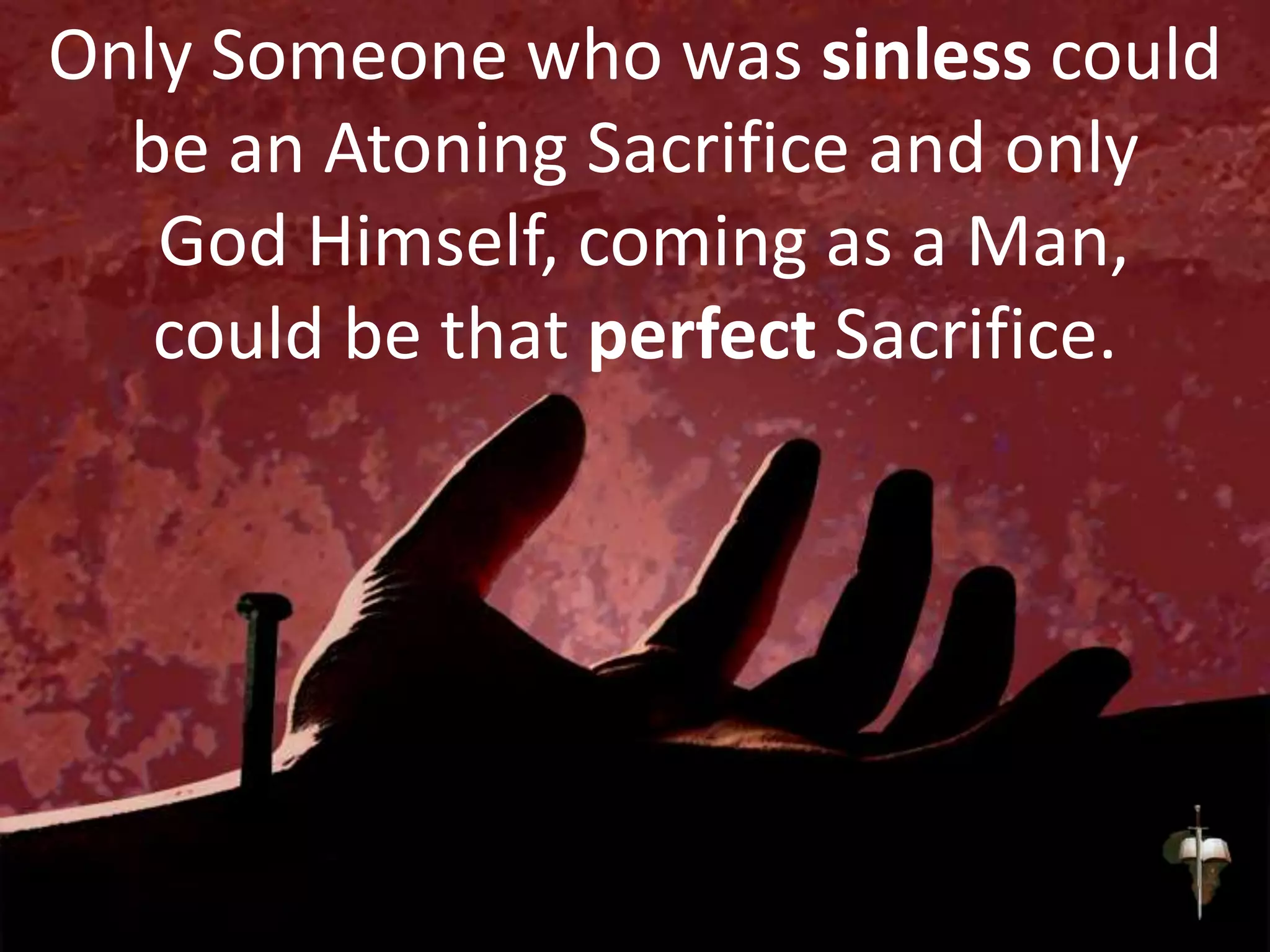 Only Someone who was sinless could
be an Atoning Sacrifice and only
God Himself, coming as a Man,
could be that perfect Sacrifice.
 
