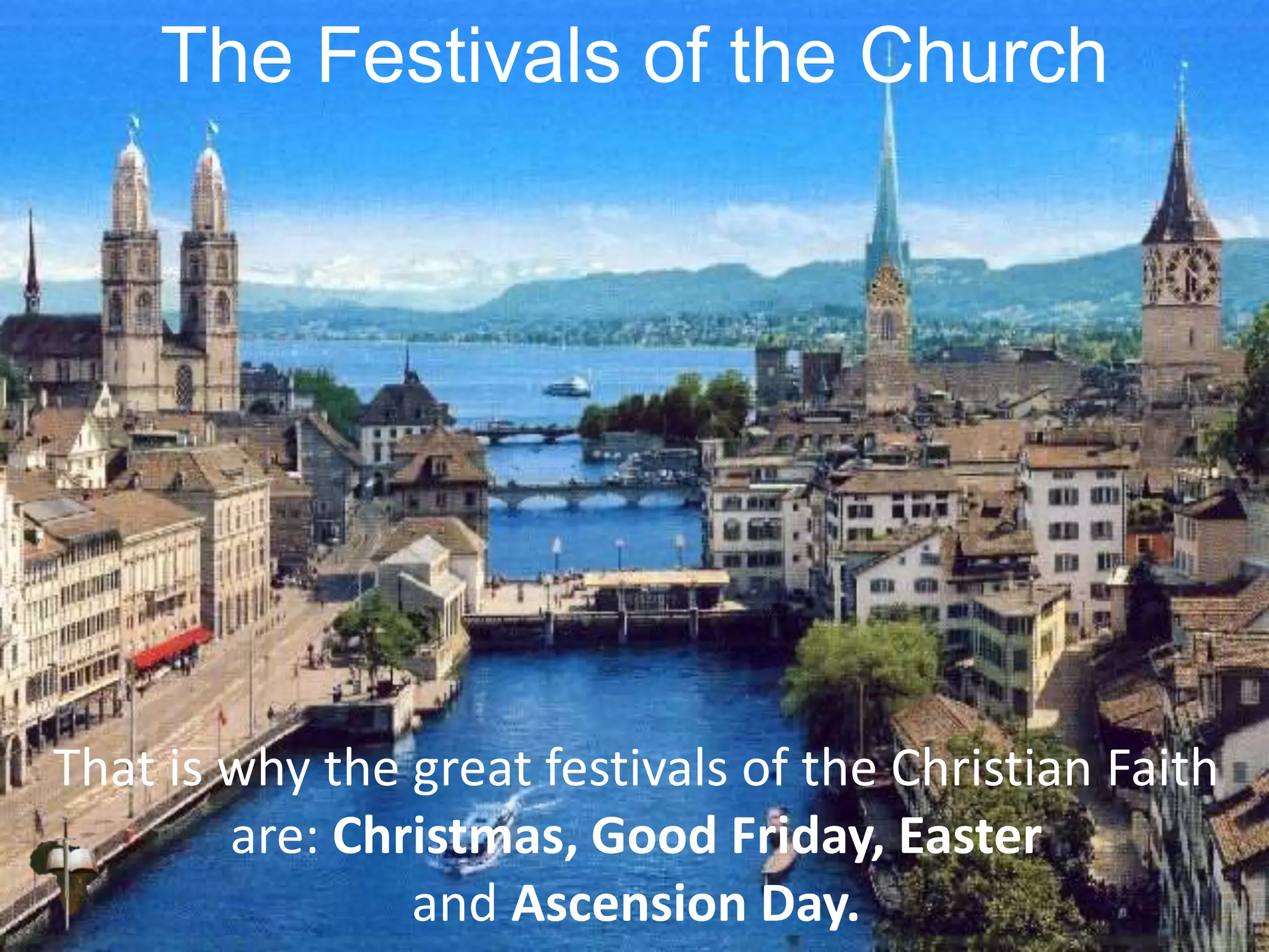 The Festivals of the Church
That is why the great festivals of the Christian Faith
are: Christmas, Good Friday, Easter
and Ascension Day.
 