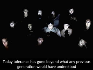 Today tolerance has gone beyond what any previous
generation would have understood
 