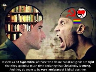 It seems a bit hypocritical of those who claim that all religions are right
that they spend so much time declaring that Christianity is wrong.
And they do seem to be very intolerant of Biblical doctrine.
 