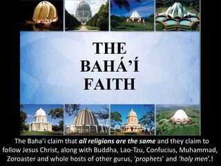 The Baha’i claim that all religions are the same and they claim to
follow Jesus Christ, along with Buddha, Lao-Tzu, Confucius, Muhammad,
Zoroaster and whole hosts of other gurus, ‘prophets’ and ‘holy men’.!
 