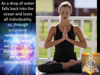 As a drop of water
falls back into the
ocean and loses
all individuality,
so, through
successive
reincarnations
and meditation,
we should seek
the cessation of
personal
consciousness.
 