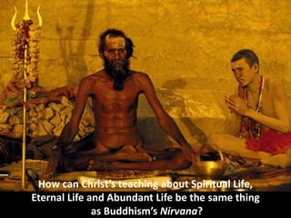 How can Christ’s teaching about Spiritual Life,
Eternal Life and Abundant Life be the same thing
as Buddhism’s Nirvana?
 