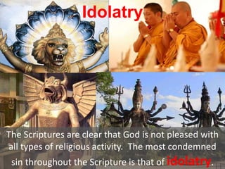 Idolatry
The Scriptures are clear that God is not pleased with
all types of religious activity. The most condemned
sin throughout the Scripture is that of idolatry.
 