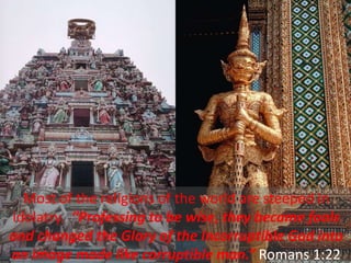 Most of the religions of the world are steeped in
idolatry. “Professing to be wise, they became fools
and changed the Glory of the Incorruptible God into
an image made like corruptible man.” Romans 1:22
 