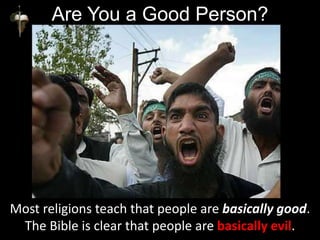 Are You a Good Person?
Most religions teach that people are basically good.
The Bible is clear that people are basically evil.
 