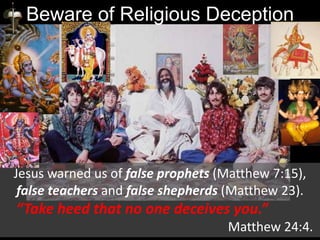 Beware of Religious Deception
Jesus warned us of false prophets (Matthew 7:15),
false teachers and false shepherds (Matthew 23).
“Take heed that no one deceives you.”
Matthew 24:4.
 