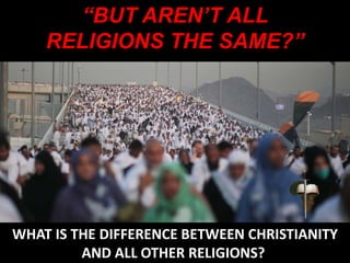 “BUT AREN’T ALL
RELIGIONS THE SAME?”
WHAT IS THE DIFFERENCE BETWEEN CHRISTIANITY
AND ALL OTHER RELIGIONS?
 