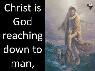 Christ is
God
reaching
down to
man,
 
