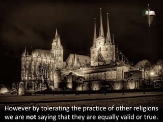 However by tolerating the practice of other religions
we are not saying that they are equally valid or true.
 