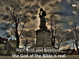 Well, first and foremost,
the God of the Bible is real.
 