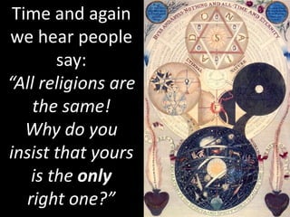 Time and again
we hear people
say:
“All religions are
the same!
Why do you
insist that yours
is the only
right one?”
 