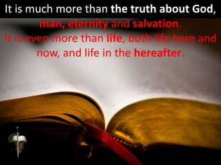 It is much more than the truth about God,
man, eternity and salvation.
It is even more than life, both life here and
now, and life in the hereafter.
 