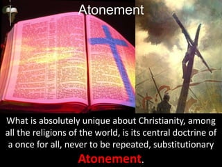 What is absolutely unique about Christianity, among
all the religions of the world, is its central doctrine of
a once for all, never to be repeated, substitutionary
Atonement.
Atonement
 