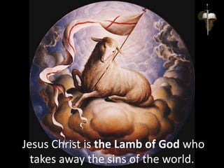 Jesus Christ is the Lamb of God who
takes away the sins of the world.
 