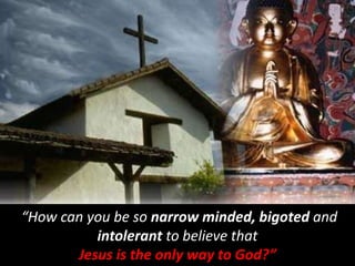 “How can you be so narrow minded, bigoted and
intolerant to believe that
Jesus is the only way to God?”
 