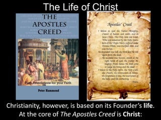 The Life of Christ
Christianity, however, is based on its Founder’s life.
At the core of The Apostles Creed is Christ:
 