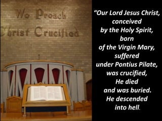 “Our Lord Jesus Christ,
conceived
by the Holy Spirit,
born
of the Virgin Mary,
suffered
under Pontius Pilate,
was crucified,
He died
and was buried.
He descended
into hell.
 