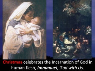 Christmas celebrates the Incarnation of God in
human flesh, Immanuel, God with Us.
 