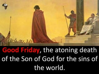 Good Friday, the atoning death
of the Son of God for the sins of
the world.
 
