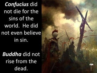 Confucius did
not die for the
sins of the
world. He did
not even believe
in sin.
Buddha did not
rise from the
dead.
 
