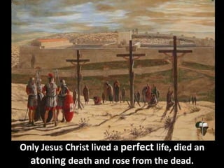 Only Jesus Christ lived a perfect life, died an
atoning death and rose from the dead.
 