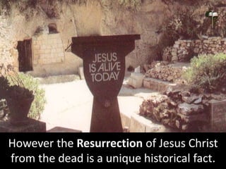 However the Resurrection of Jesus Christ
from the dead is a unique historical fact.
 