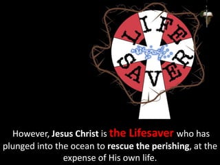 However, Jesus Christ is the Lifesaver who has
plunged into the ocean to rescue the perishing, at the
expense of His own life.
 