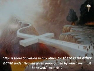 “Nor is there Salvation in any other, for there is no other
name under Heaven given among men by which we must
be saved.” Acts 4:12
 
